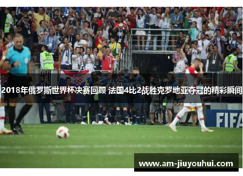 2018年俄罗斯世界杯决赛回顾 法国4比2战胜克罗地亚夺冠的精彩瞬间