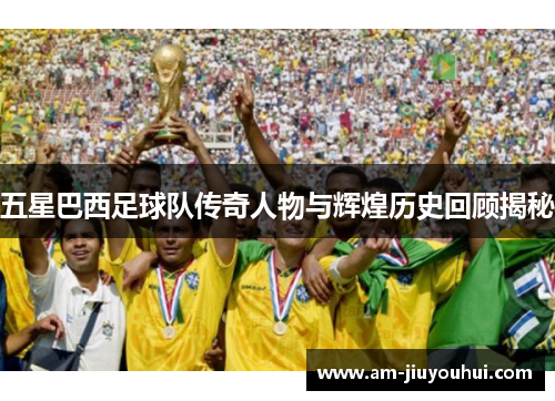 五星巴西足球队传奇人物与辉煌历史回顾揭秘 五星巴西足球队传奇人物与辉煌历史回顾揭秘