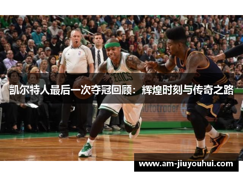 凯尔特人最后一次夺冠回顾：辉煌时刻与传奇之路