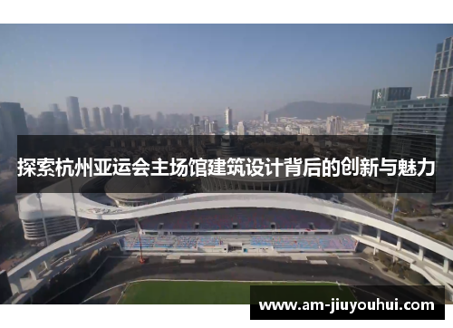 探索杭州亚运会主场馆建筑设计背后的创新与魅力