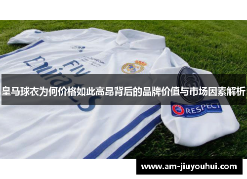 皇马球衣为何价格如此高昂背后的品牌价值与市场因素解析