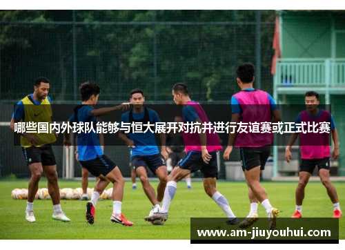 哪些国内外球队能够与恒大展开对抗并进行友谊赛或正式比赛