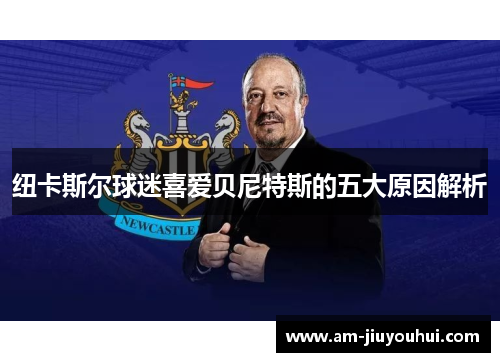 纽卡斯尔球迷喜爱贝尼特斯的五大原因解析