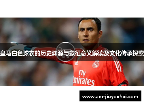 皇马白色球衣的历史渊源与象征意义解读及文化传承探索