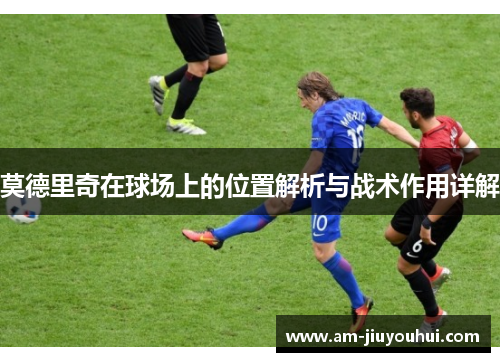 莫德里奇在球场上的位置解析与战术作用详解