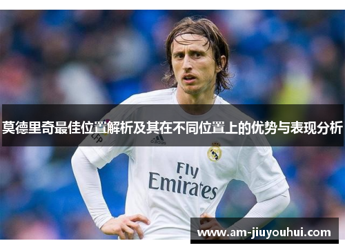 莫德里奇最佳位置解析及其在不同位置上的优势与表现分析