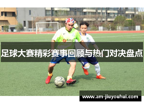 足球大赛精彩赛事回顾与热门对决盘点