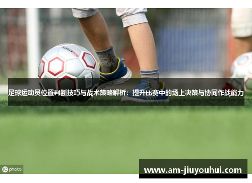 足球运动员位置判断技巧与战术策略解析:提升比赛中的场上决策与协同作战能力 足球运动员位置判断技巧与战术策略解析:提升比赛中的场上决策与协同作战能力