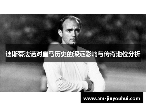 迪斯蒂法诺对皇马历史的深远影响与传奇地位分析 迪斯蒂法诺对皇马历史的深远影响与传奇地位分析