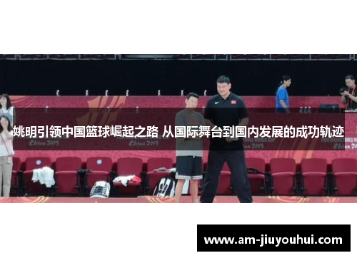 姚明引领中国篮球崛起之路 从国际舞台到国内发展的成功轨迹 姚明引领中国篮球崛起之路 从国际舞台到国内发展的成功轨迹