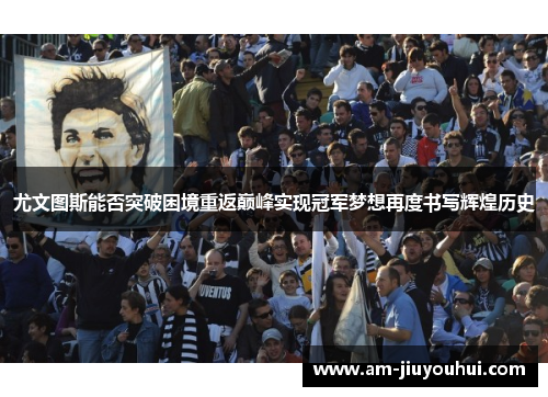 尤文图斯能否突破困境重返巅峰实现冠军梦想再度书写辉煌历史
