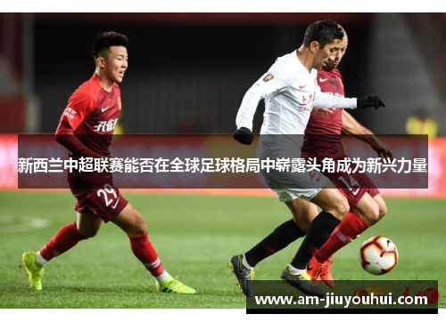 新西兰中超联赛能否在全球足球格局中崭露头角成为新兴力量