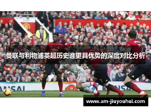曼联与利物浦英超历史谁更具优势的深度对比分析