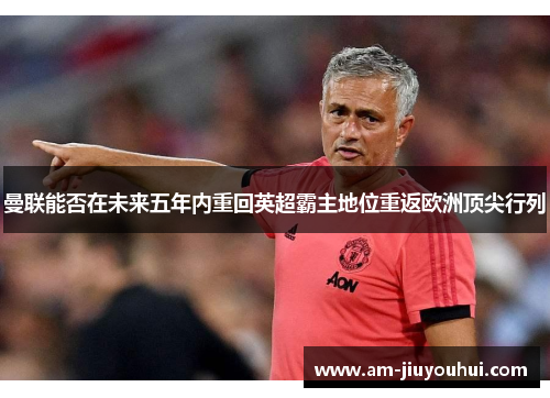 曼联能否在未来五年内重回英超霸主地位重返欧洲顶尖行列