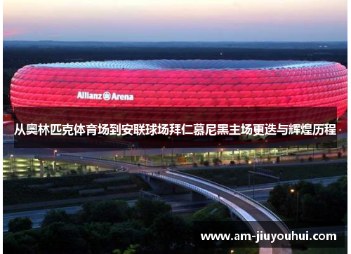 从奥林匹克体育场到安联球场拜仁慕尼黑主场更迭与辉煌历程