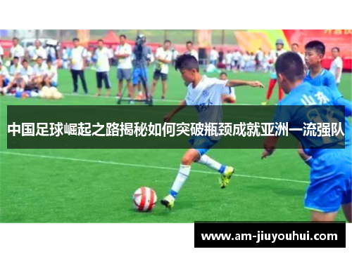 中国足球崛起之路揭秘如何突破瓶颈成就亚洲一流强队