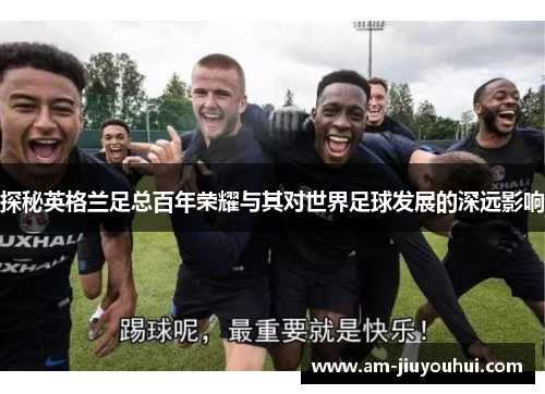 探秘英格兰足总百年荣耀与其对世界足球发展的深远影响 探秘英格兰足总百年荣耀与其对世界足球发展的深远影响