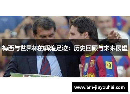 梅西与世界杯的辉煌足迹:历史回顾与未来展望 梅西与世界杯的辉煌足迹:历史回顾与未来展望