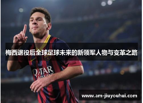 梅西退役后全球足球未来的新领军人物与变革之路 梅西退役后全球足球未来的新领军人物与变革之路