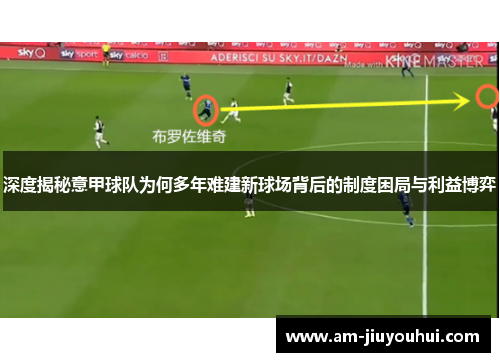 深度揭秘意甲球队为何多年难建新球场背后的制度困局与利益博弈 深度揭秘意甲球队为何多年难建新球场背后的制度困局与利益博弈