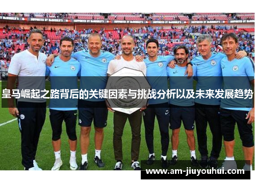 皇马崛起之路背后的关键因素与挑战分析以及未来发展趋势