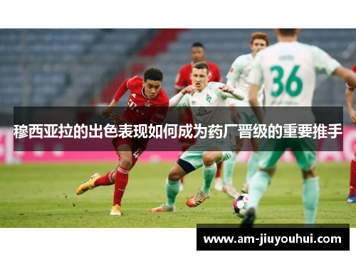 穆西亚拉的出色表现如何成为药厂晋级的重要推手 穆西亚拉的出色表现如何成为药厂晋级的重要推手