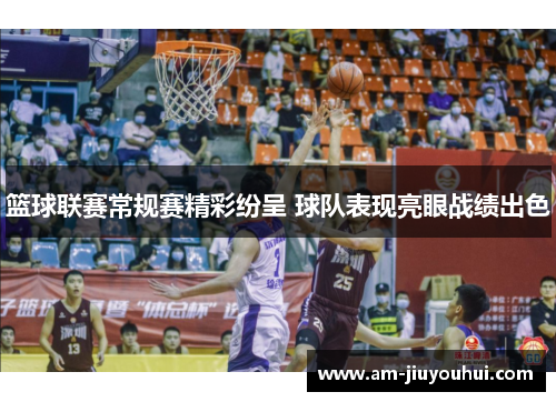 篮球联赛常规赛精彩纷呈 球队表现亮眼战绩出色