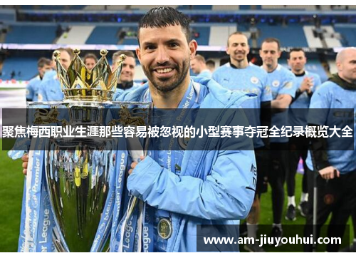 聚焦梅西职业生涯那些容易被忽视的小型赛事夺冠全纪录概览大全 聚焦梅西职业生涯那些容易被忽视的小型赛事夺冠全纪录概览大全