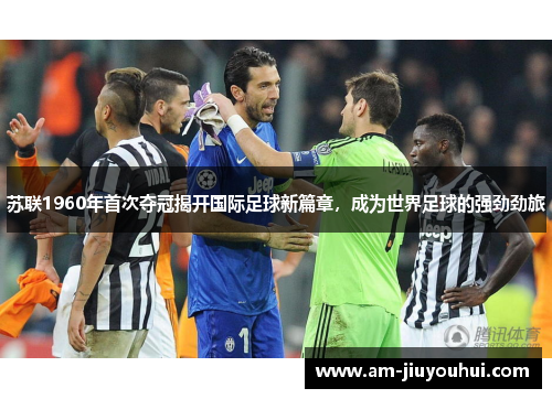 苏联1960年首次夺冠揭开国际足球新篇章，成为世界足球的强劲劲旅