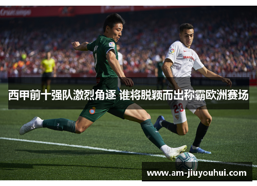 西甲前十强队激烈角逐 谁将脱颖而出称霸欧洲赛场