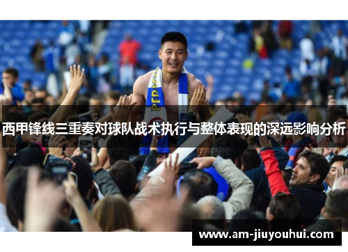 西甲锋线三重奏对球队战术执行与整体表现的深远影响分析