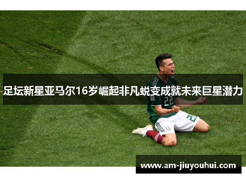 足坛新星亚马尔16岁崛起非凡蜕变成就未来巨星潜力 足坛新星亚马尔16岁崛起非凡蜕变成就未来巨星潜力