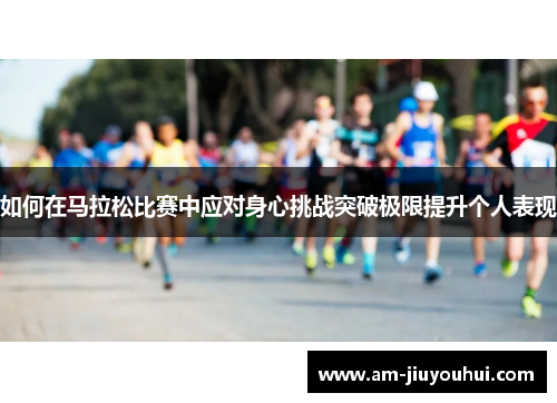 如何在马拉松比赛中应对身心挑战突破极限提升个人表现 如何在马拉松比赛中应对身心挑战突破极限提升个人表现