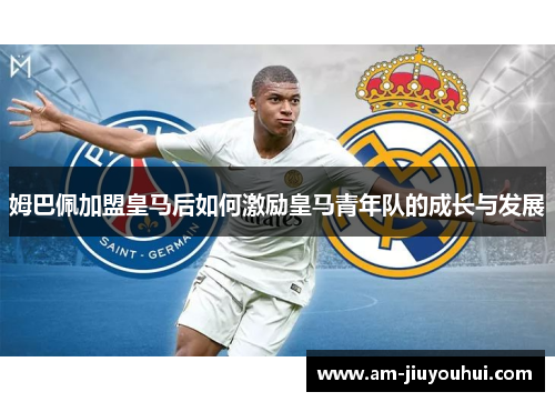 姆巴佩加盟皇马后如何激励皇马青年队的成长与发展