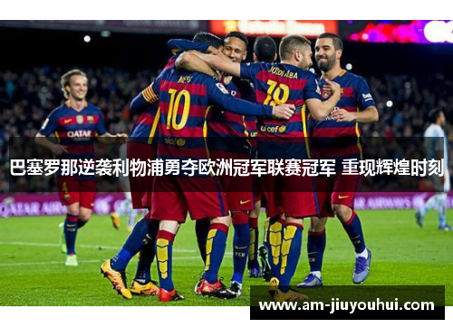 巴塞罗那逆袭利物浦勇夺欧洲冠军联赛冠军 重现辉煌时刻