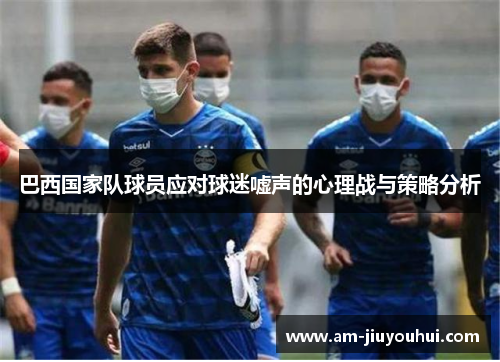 巴西国家队球员应对球迷嘘声的心理战与策略分析