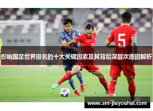 影响国足世界排名的十大关键因素及其背后深层次原因解析