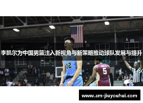 李凯尔为中国男篮注入新视角与新策略推动球队发展与提升
