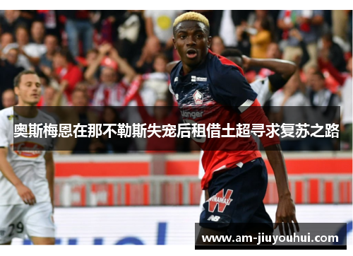 奥斯梅恩在那不勒斯失宠后租借土超寻求复苏之路
