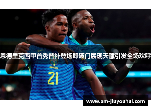 恩德里克西甲首秀替补登场即破门展现天赋引发全场欢呼