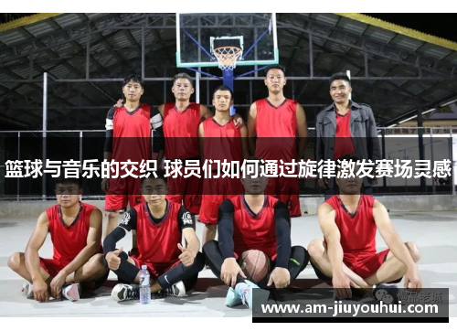 篮球与音乐的交织 球员们如何通过旋律激发赛场灵感