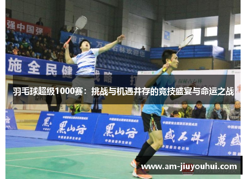 羽毛球超级1000赛：挑战与机遇并存的竞技盛宴与命运之战