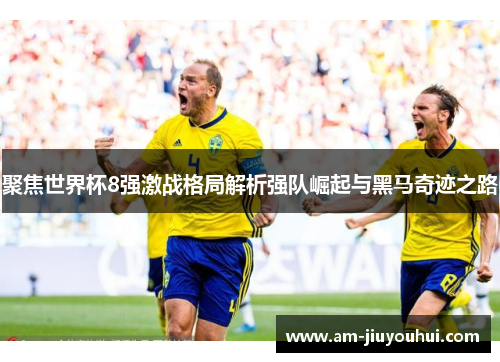 聚焦世界杯8强激战格局解析强队崛起与黑马奇迹之路