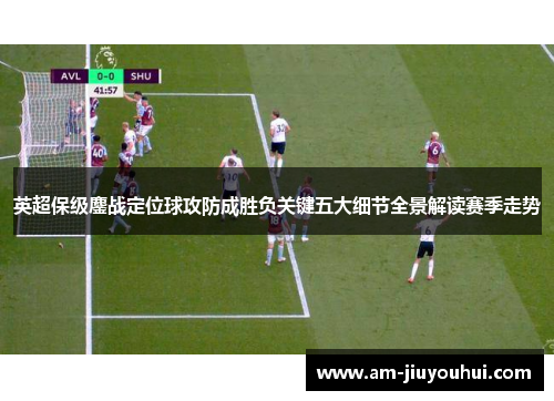 英超保级鏖战定位球攻防成胜负关键五大细节全景解读赛季走势