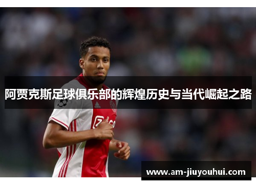 阿贾克斯足球俱乐部的辉煌历史与当代崛起之路 阿贾克斯足球俱乐部的辉煌历史与当代崛起之路