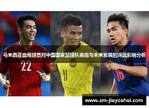 马来西亚血缘球员对中国国家足球队表现与未来发展的深远影响分析 马来西亚血缘球员对中国国家足球队表现与未来发展的深远影响分析