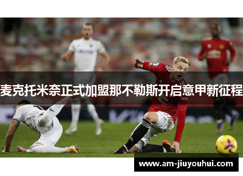 麦克托米奈正式加盟那不勒斯开启意甲新征程 麦克托米奈正式加盟那不勒斯开启意甲新征程